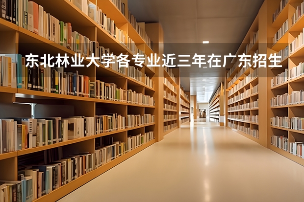 东北林业大学各专业近三年在广东招生人数 学费多少钱