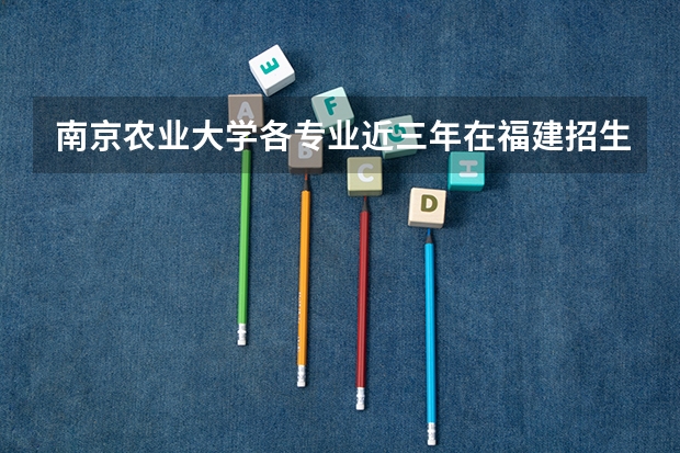 南京农业大学各专业近三年在福建招生人数 学费多少钱