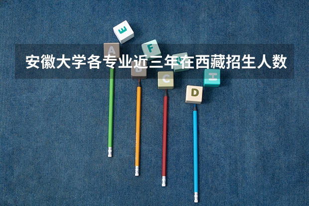 安徽大学各专业近三年在西藏招生人数 学费多少钱