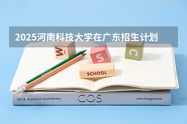 2025河南科技大学在广东招生计划人数一览表
