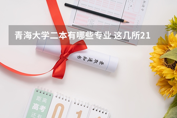青海大学二本有哪些专业 这几所211大学的二本专业，实力强适合捡漏