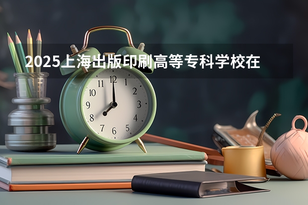 2025上海出版印刷高等专科学校在广东招生计划人数一览表