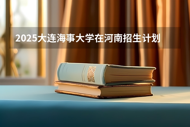 2025大连海事大学在河南招生计划一览表