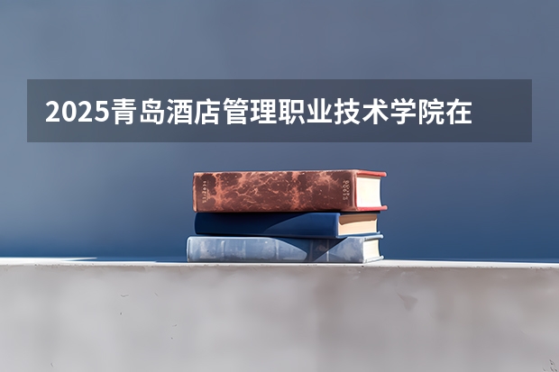 2025青岛酒店管理职业技术学院在广东招生计划人数一览表