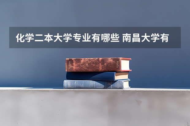 化学二本大学专业有哪些 南昌大学有哪些专业是二本