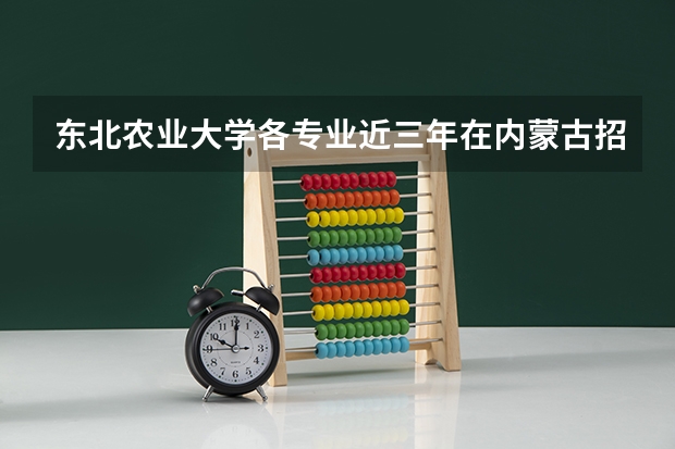 东北农业大学各专业近三年在内蒙古招生人数 学费多少钱