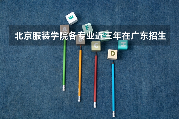 北京服装学院各专业近三年在广东招生人数 学费多少钱