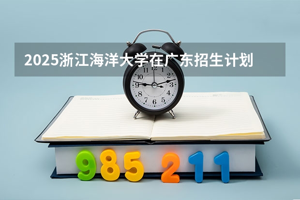 2025浙江海洋大学在广东招生计划人数一览表