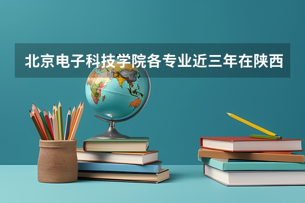 北京电子科技学院各专业近三年在陕西招生人数 学费多少钱