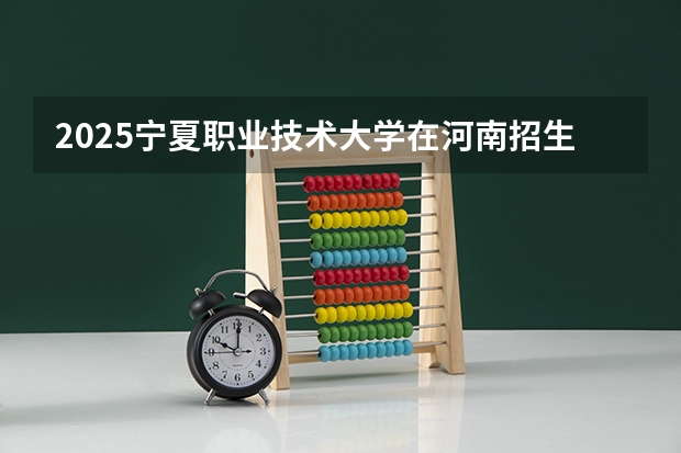 2025宁夏职业技术大学在河南招生计划一览表