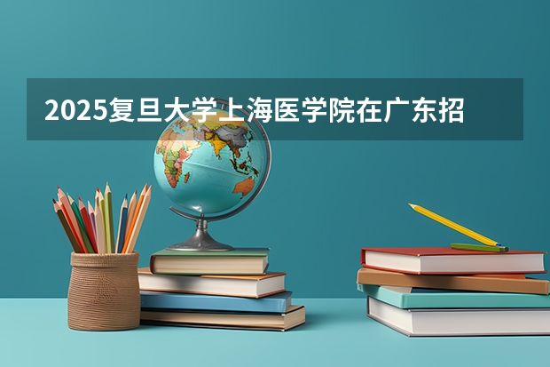 2025复旦大学上海医学院在广东招生计划人数一览表