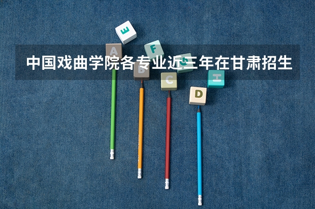 中国戏曲学院各专业近三年在甘肃招生人数 学费多少钱