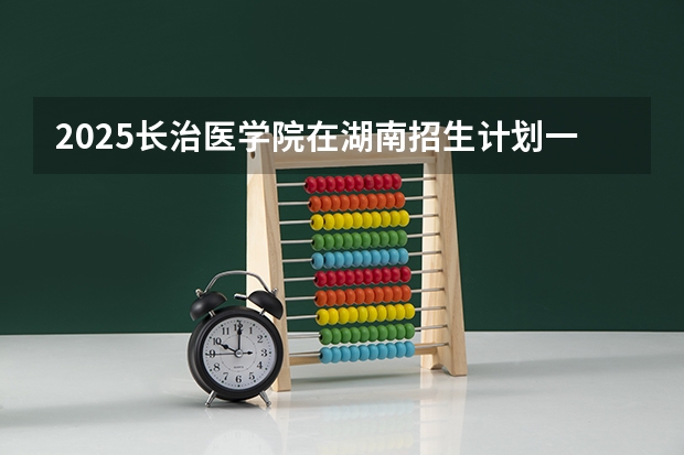 2025长治医学院在湖南招生计划一览表