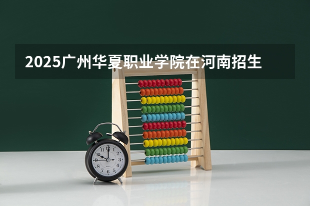 2025广州华夏职业学院在河南招生计划一览表