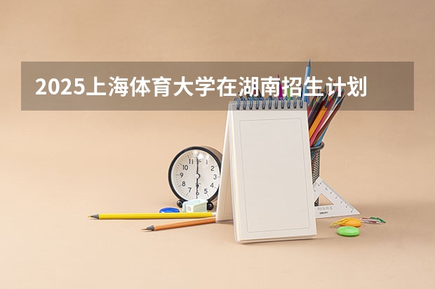 2025上海体育大学在湖南招生计划一览表