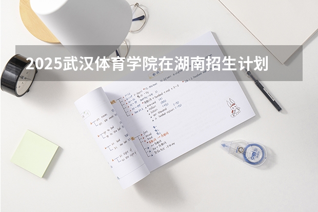 2025武汉体育学院在湖南招生计划一览表
