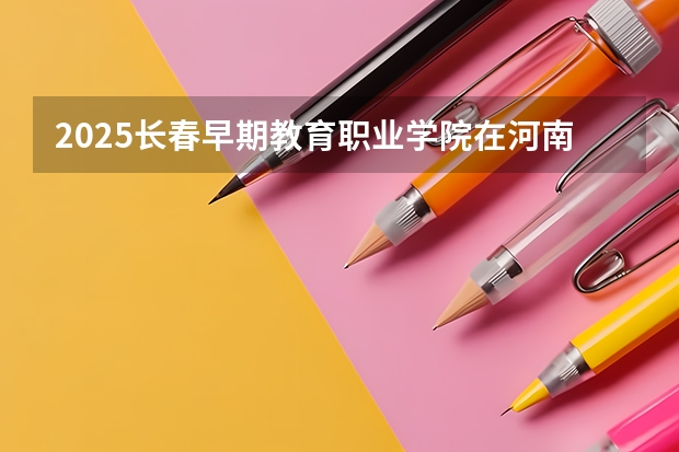 2025长春早期教育职业学院在河南招生计划一览表