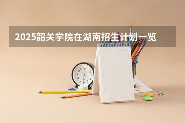 2025韶关学院在湖南招生计划一览表