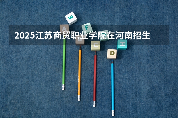 2025江苏商贸职业学院在河南招生计划一览表
