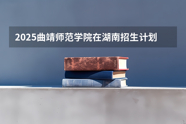2025曲靖师范学院在湖南招生计划一览表