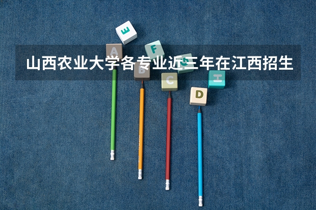 山西农业大学各专业近三年在江西招生人数 学费多少钱
