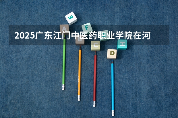 2025广东江门中医药职业学院在河南招生计划一览表
