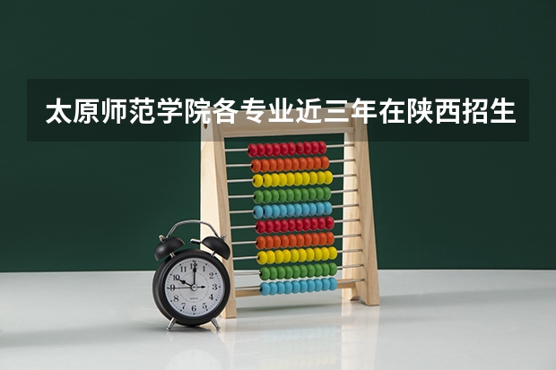太原师范学院各专业近三年在陕西招生人数 学费多少钱