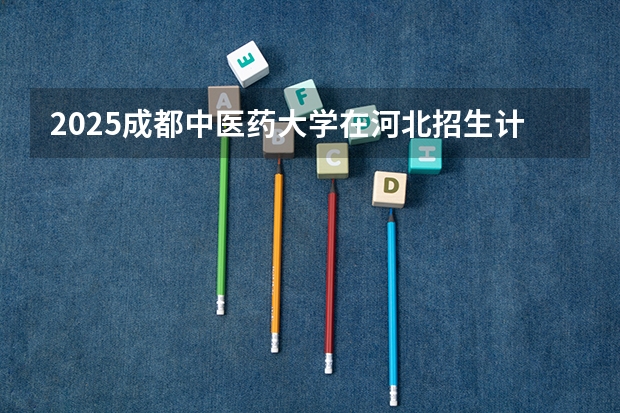 2025成都中医药大学在河北招生计划一览表