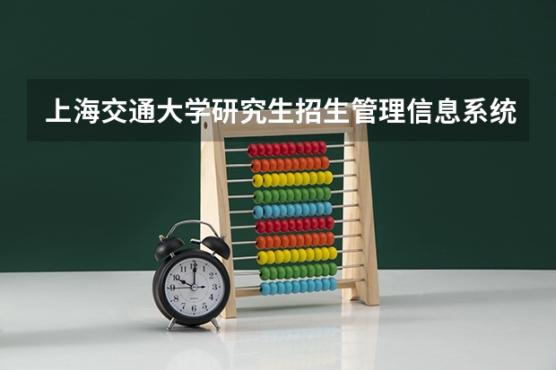 上海交通大学研究生招生管理信息系统 上海交通大学硕士招生院系联系方式？