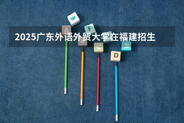 2025广东外语外贸大学在福建招生计划一览表