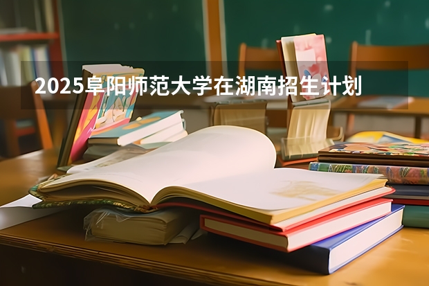 2025阜阳师范大学在湖南招生计划一览表