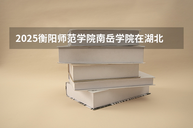 2025衡阳师范学院南岳学院在湖北招生计划一览表