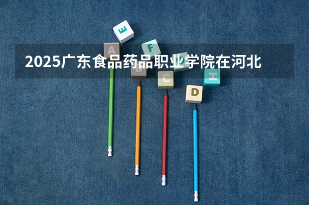 2025广东食品药品职业学院在河北招生计划一览表