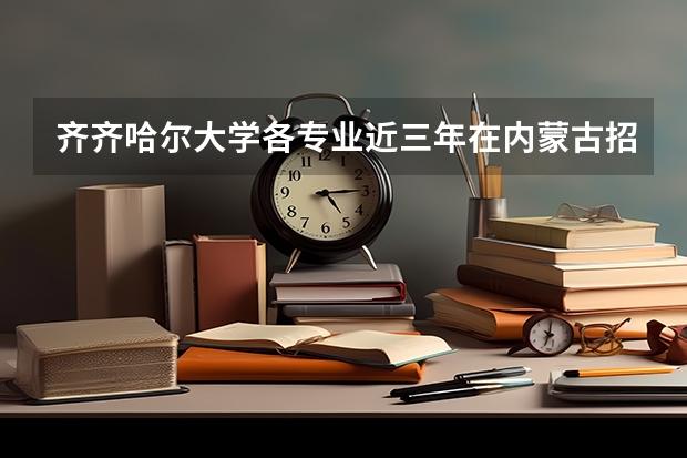齐齐哈尔大学各专业近三年在内蒙古招生人数 学费多少钱