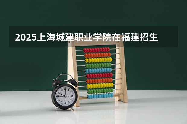2025上海城建职业学院在福建招生计划一览表