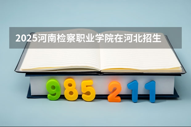 2025河南检察职业学院在河北招生计划一览表