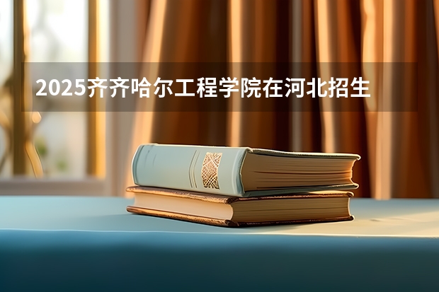 2025齐齐哈尔工程学院在河北招生计划一览表
