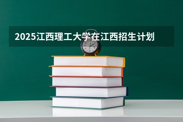 2025江西理工大学在江西招生计划一览表