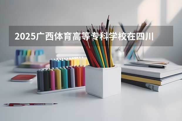 2025广西体育高等专科学校在四川招生计划一览表