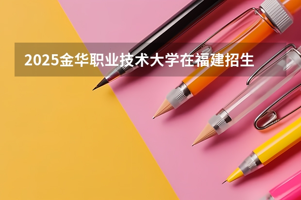 2025金华职业技术大学在福建招生计划一览表