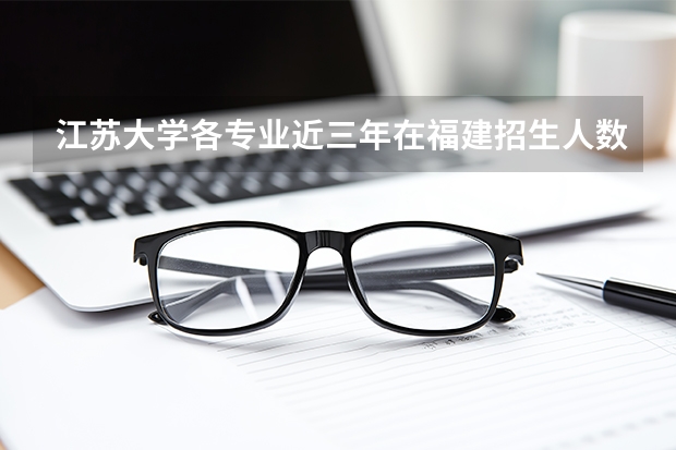江苏大学各专业近三年在福建招生人数 学费多少钱