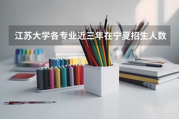 江苏大学各专业近三年在宁夏招生人数 学费多少钱