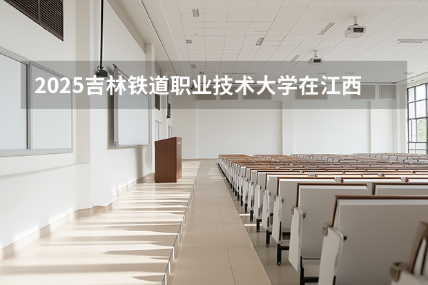 2025吉林铁道职业技术大学在江西招生计划一览表
