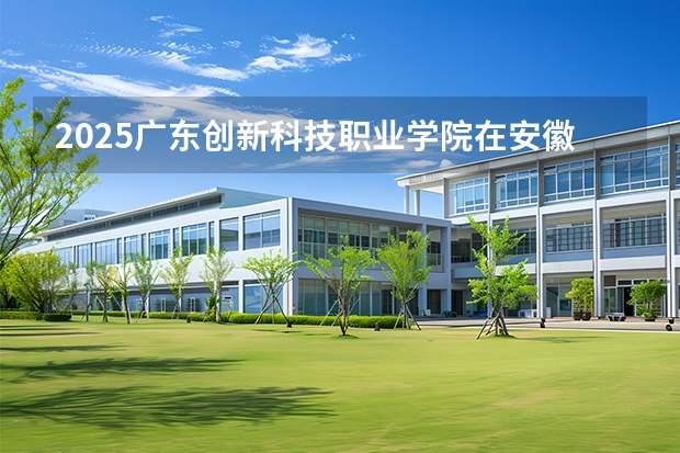 2025广东创新科技职业学院在安徽招生计划一览表