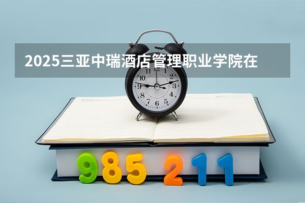 2025三亚中瑞酒店管理职业学院在安徽招生计划一览表