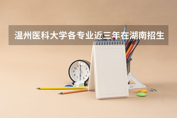 温州医科大学各专业近三年在湖南招生人数 学费多少钱