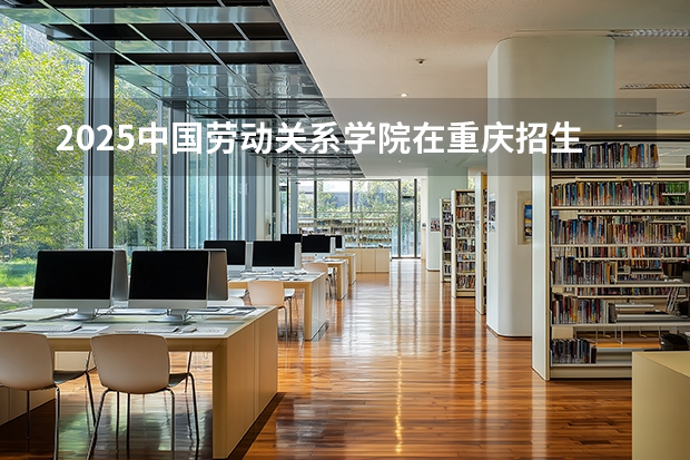 2025中国劳动关系学院在重庆招生计划一览表