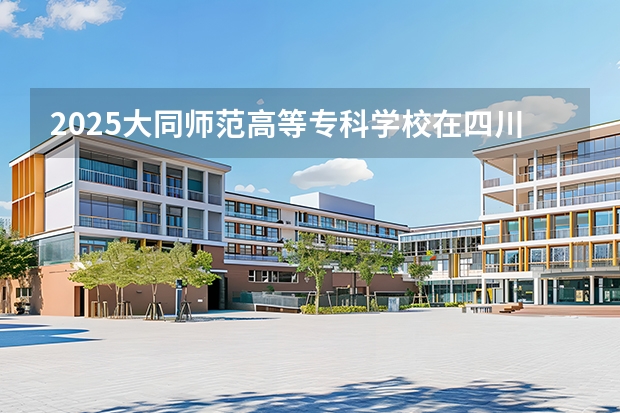 2025大同师范高等专科学校在四川招生计划一览表