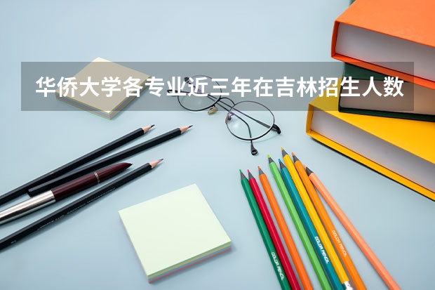 华侨大学各专业近三年在吉林招生人数 学费多少钱
