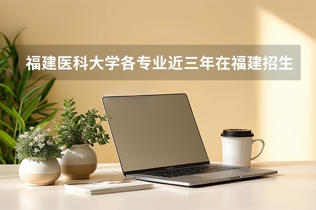 福建医科大学各专业近三年在福建招生人数 学费多少钱